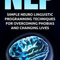 NLP: Simple Neuro Linguistic Programming Techniques For Overcoming Phobias And Changing Lives (Hypnosis, neuro linguistic programming, nlp techniques, confidence)