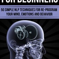 NLP: The NLP Techniques For Beginners: 50 Simple NLP Techniques For Re-program Your Mind, Emotions And Behavior (NLP, neurolinguistic programming, NLP techniques, hypnosis, nlp for weight loss)