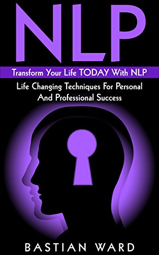 NLP: Transform Your Life TODAY With NLP: Life Changing Techniques For Personal And Professional Success (NLP, NLP Neuro Linguistic Programming, Happiness, Success, Motivation,)