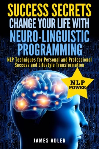 Success Secrets: Change Your Life With Neuro-Linguistic Programming. .: NLP Techniques for Personal and Professional Success and Lifestyle ... Programming, NLP for Beginners) (Volume 1)